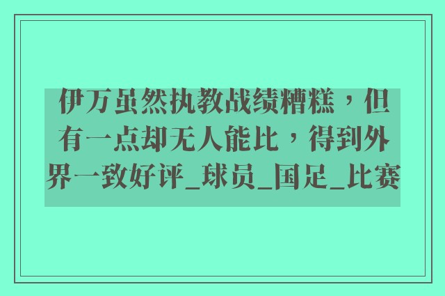 伊万虽然执教战绩糟糕，但有一点却无人能比，得到外界一致好评_球员_国足_比赛