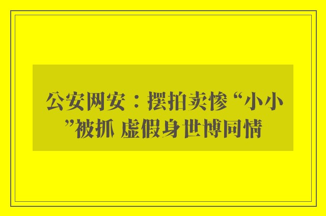 公安网安：摆拍卖惨 “小小”被抓 虚假身世博同情