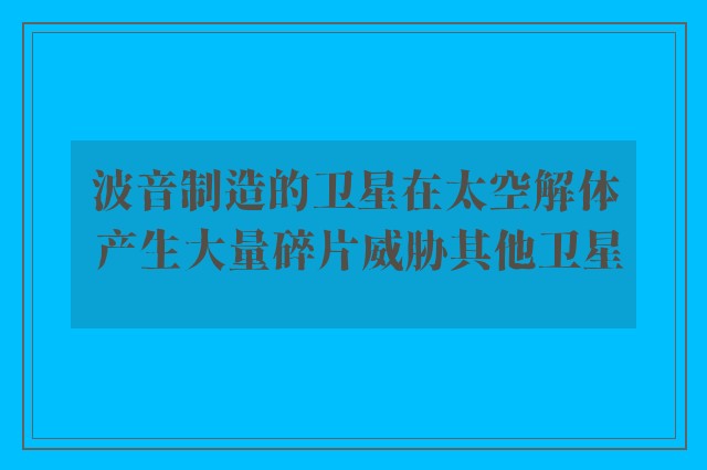 波音制造的卫星在太空解体 产生大量碎片威胁其他卫星