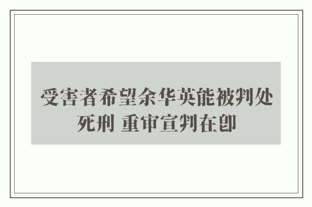 受害者希望余华英能被判处死刑 重审宣判在即