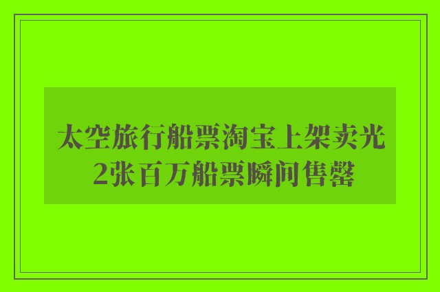 太空旅行船票淘宝上架卖光 2张百万船票瞬间售罄