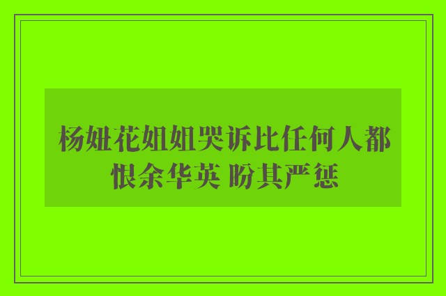 杨妞花姐姐哭诉比任何人都恨余华英 盼其严惩