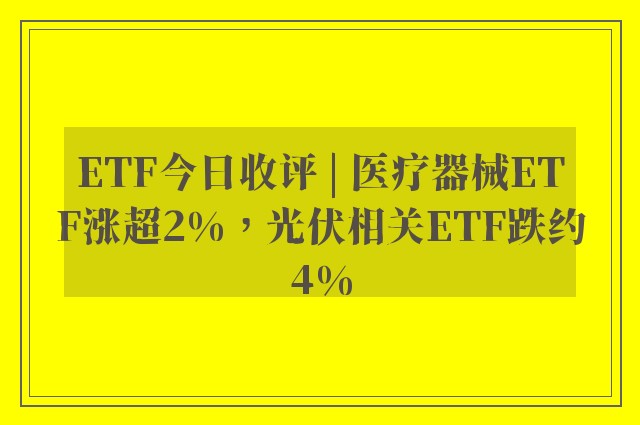 ETF今日收评 | 医疗器械ETF涨超2%，光伏相关ETF跌约4%