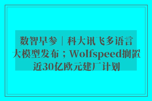 数智早参｜科大讯飞多语言大模型发布；Wolfspeed搁置近30亿欧元建厂计划