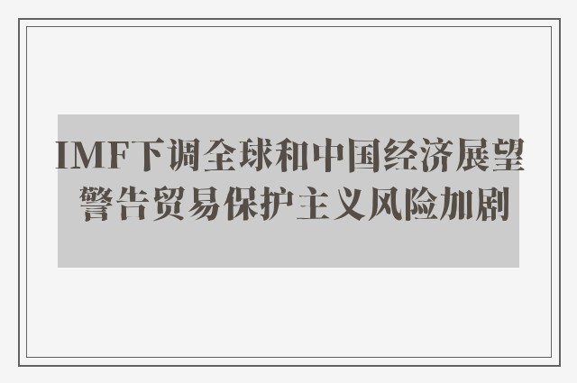 IMF下调全球和中国经济展望 警告贸易保护主义风险加剧