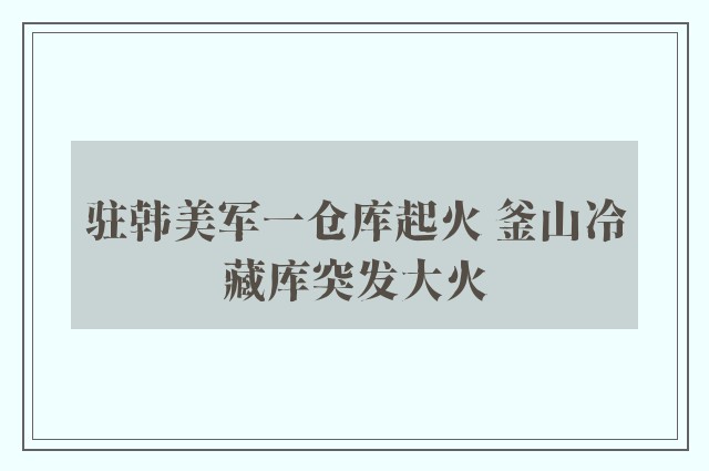 驻韩美军一仓库起火 釜山冷藏库突发大火