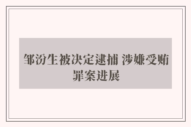 邹汾生被决定逮捕 涉嫌受贿罪案进展