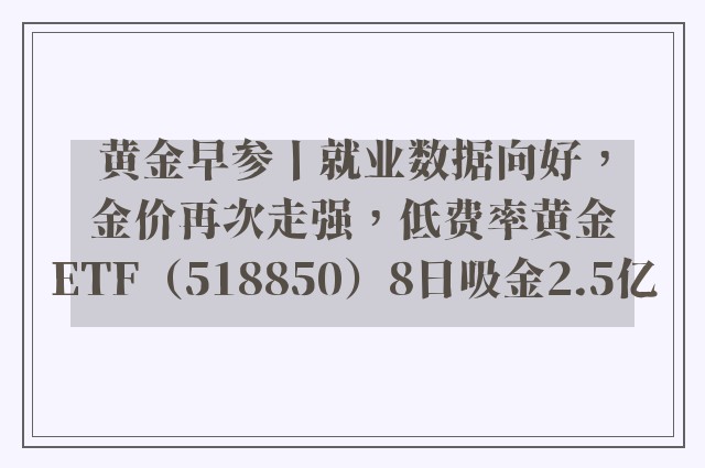 黄金早参丨就业数据向好，金价再次走强，低费率黄金ETF（518850）8日吸金2.5亿