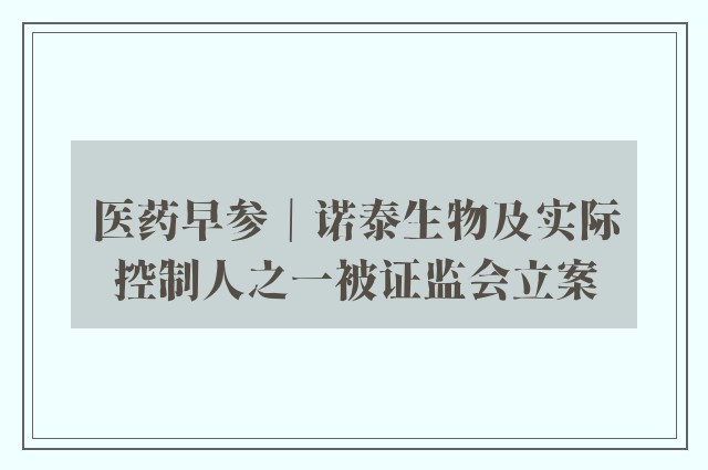 医药早参｜诺泰生物及实际控制人之一被证监会立案