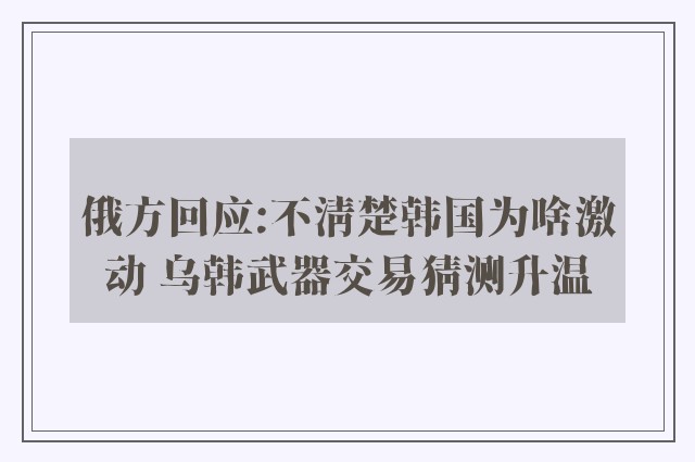 俄方回应:不清楚韩国为啥激动 乌韩武器交易猜测升温