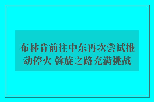 布林肯前往中东再次尝试推动停火 斡旋之路充满挑战