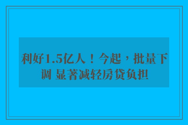 利好1.5亿人！今起，批量下调 显著减轻房贷负担