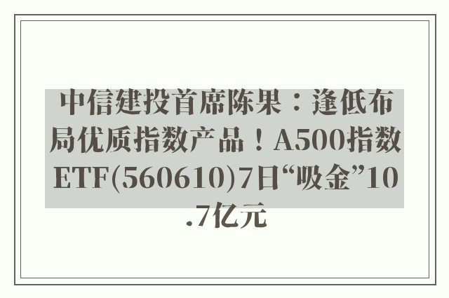 中信建投首席陈果：逢低布局优质指数产品！A500指数ETF(560610)7日“吸金”10.7亿元