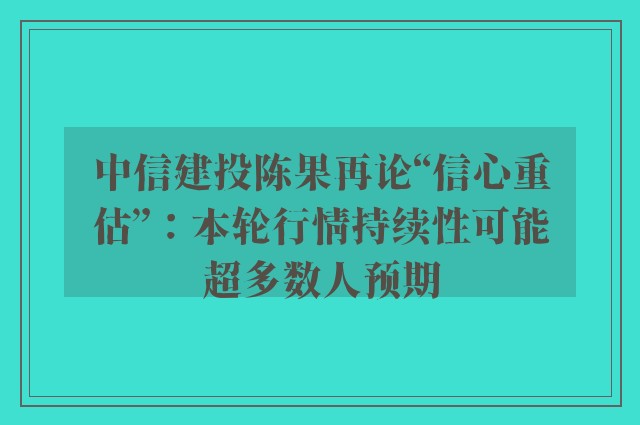 中信建投陈果再论“信心重估”：本轮行情持续性可能超多数人预期