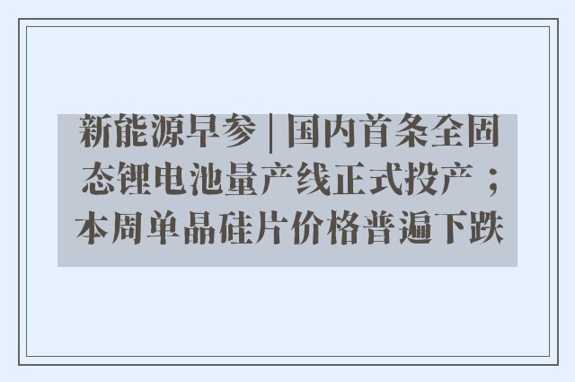 新能源早参 | 国内首条全固态锂电池量产线正式投产；本周单晶硅片价格普遍下跌