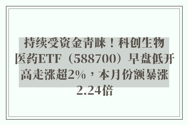 持续受资金青睐！科创生物医药ETF（588700）早盘低开高走涨超2%，本月份额暴涨2.24倍