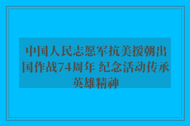 中国人民志愿军抗美援朝出国作战74周年 纪念活动传承英雄精神