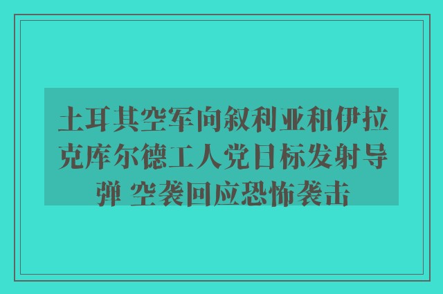 土耳其空军向叙利亚和伊拉克库尔德工人党目标发射导弹 空袭回应恐怖袭击