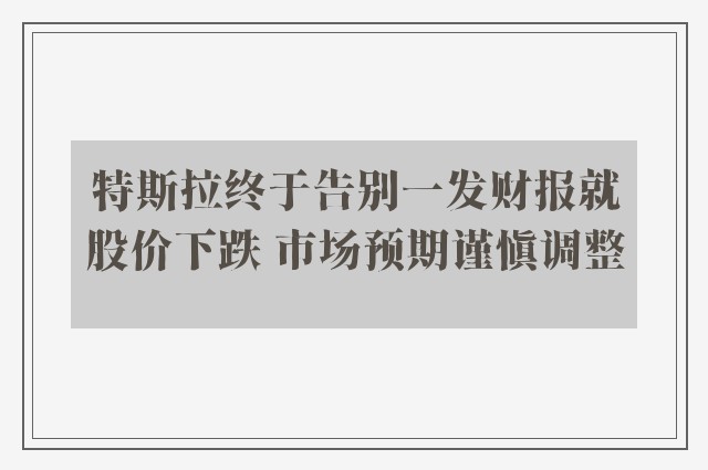 特斯拉终于告别一发财报就股价下跌 市场预期谨慎调整