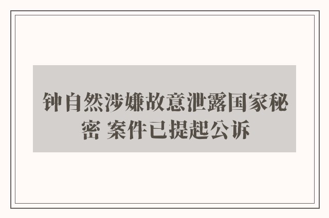 钟自然涉嫌故意泄露国家秘密 案件已提起公诉