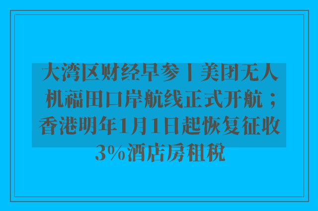 大湾区财经早参丨美团无人机福田口岸航线正式开航；香港明年1月1日起恢复征收3%酒店房租税