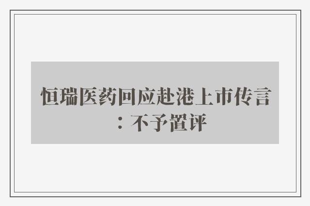 恒瑞医药回应赴港上市传言：不予置评