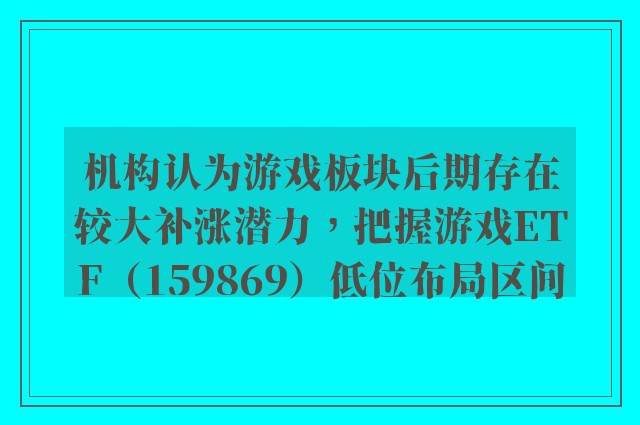 机构认为游戏板块后期存在较大补涨潜力，把握游戏ETF（159869）低位布局区间