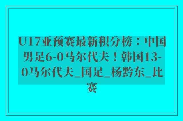 U17亚预赛最新积分榜：中国男足6-0马尔代夫！韩国13-0马尔代夫_国足_杨黔东_比赛