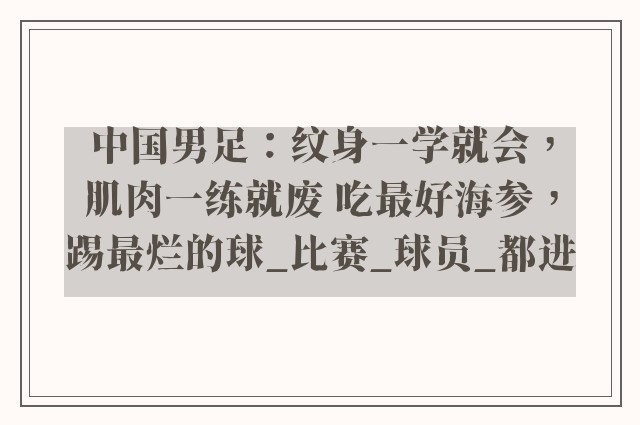 中国男足：纹身一学就会，肌肉一练就废 吃最好海参，踢最烂的球_比赛_球员_都进