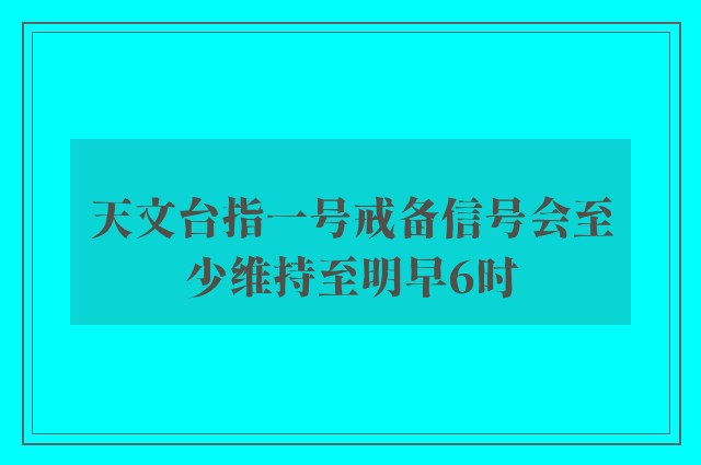 天文台指一号戒备信号会至少维持至明早6时