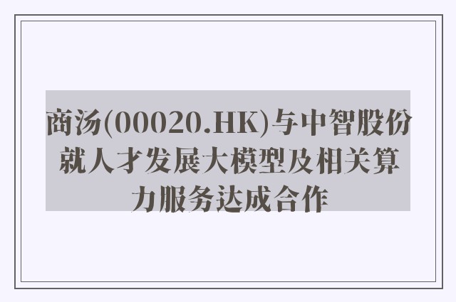 商汤(00020.HK)与中智股份就人才发展大模型及相关算力服务达成合作