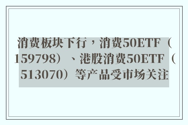 消费板块下行，消费50ETF（159798）、港股消费50ETF（513070）等产品受市场关注