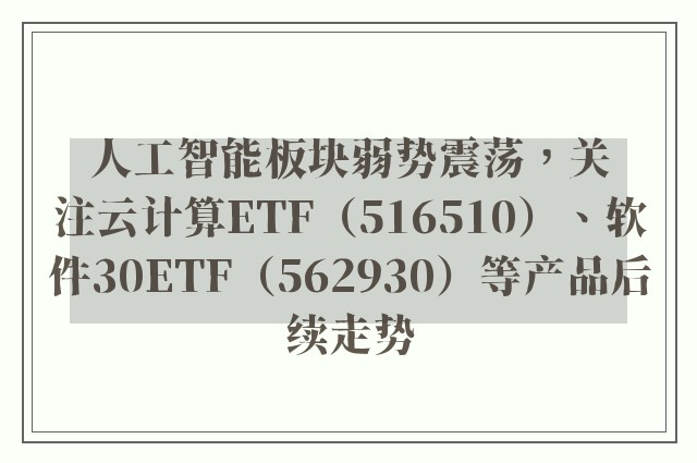 人工智能板块弱势震荡，关注云计算ETF（516510）、软件30ETF（562930）等产品后续走势