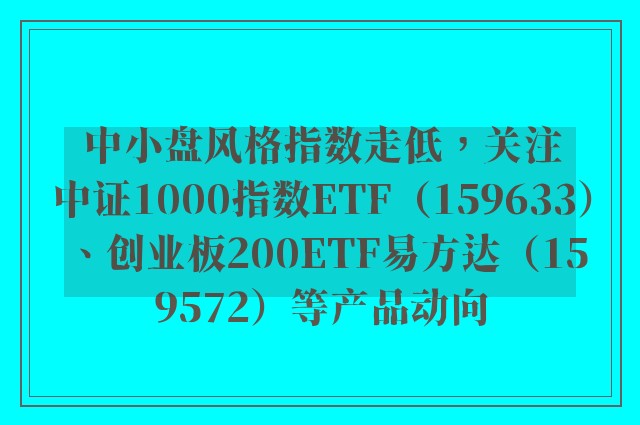 中小盘风格指数走低，关注中证1000指数ETF（159633）、创业板200ETF易方达（159572）等产品动向