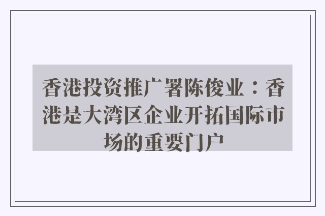 香港投资推广署陈俊业：香港是大湾区企业开拓国际市场的重要门户