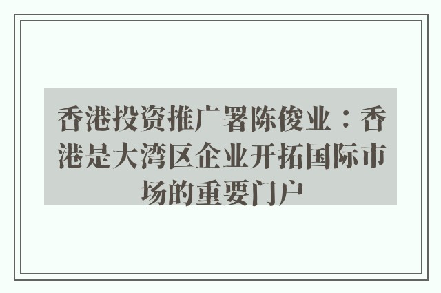 香港投资推广署陈俊业：香港是大湾区企业开拓国际市场的重要门户