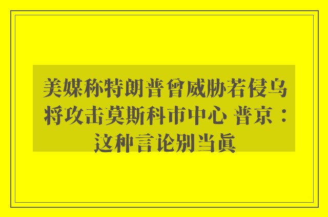 美媒称特朗普曾威胁若侵乌将攻击莫斯科市中心 普京：这种言论别当真