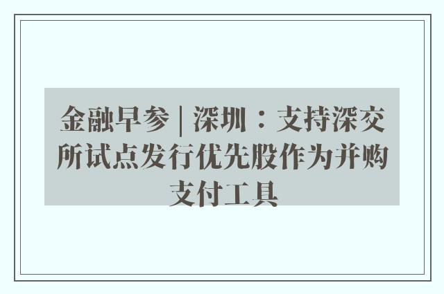 金融早参 | 深圳：支持深交所试点发行优先股作为并购支付工具