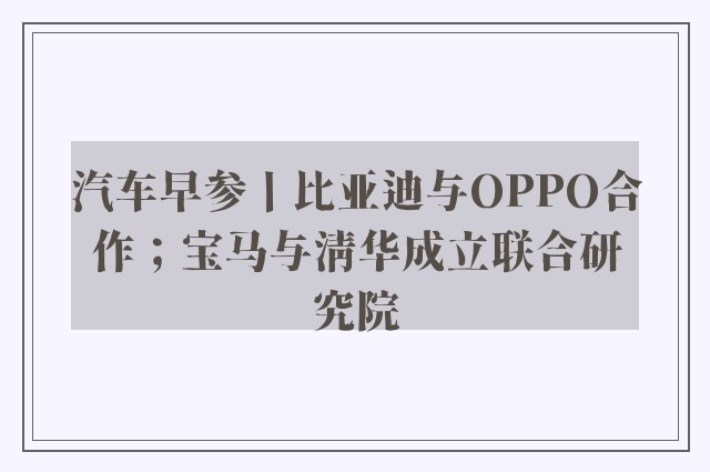 汽车早参丨比亚迪与OPPO合作；宝马与清华成立联合研究院