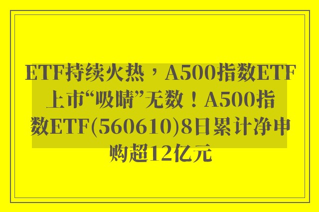 ETF持续火热，A500指数ETF上市“吸睛”无数！A500指数ETF(560610)8日累计净申购超12亿元