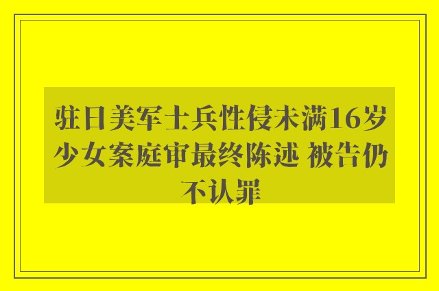 驻日美军士兵性侵未满16岁少女案庭审最终陈述 被告仍不认罪