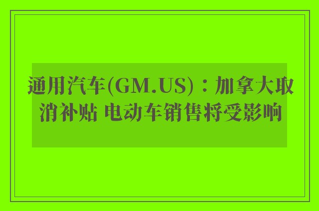 通用汽车(GM.US)：加拿大取消补贴 电动车销售将受影响