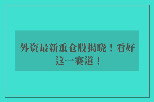 外资最新重仓股揭晓！看好这一赛道！