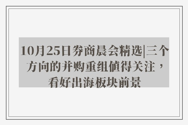 10月25日券商晨会精选|三个方向的并购重组值得关注，看好出海板块前景