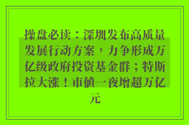 操盘必读：深圳发布高质量发展行动方案，力争形成万亿级政府投资基金群；特斯拉大涨！市值一夜增超万亿元