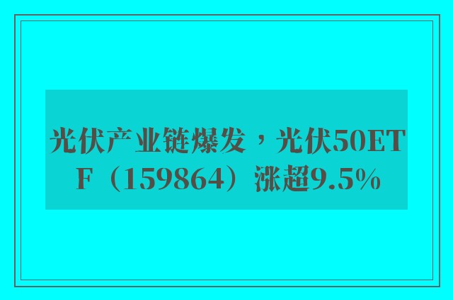 光伏产业链爆发，光伏50ETF（159864）涨超9.5%