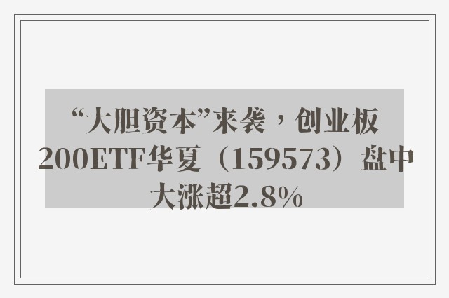 “大胆资本”来袭，创业板200ETF华夏（159573）盘中大涨超2.8%