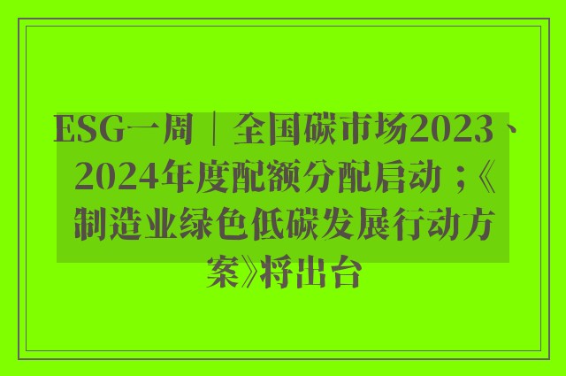 ESG一周｜全国碳市场2023、2024年度配额分配启动；《制造业绿色低碳发展行动方案》将出台