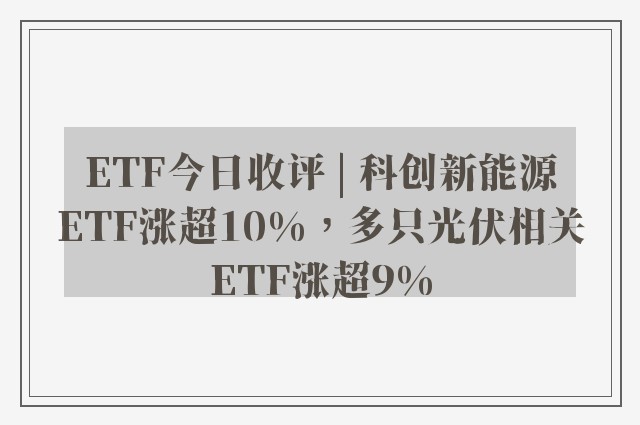 ETF今日收评 | 科创新能源ETF涨超10%，多只光伏相关ETF涨超9%