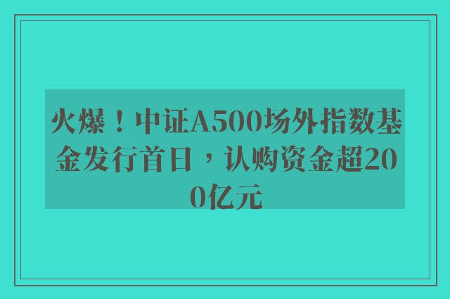 火爆！中证A500场外指数基金发行首日，认购资金超200亿元